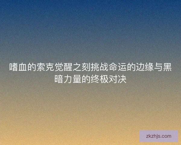 嗜血的索克觉醒之刻挑战命运的边缘与黑暗力量的终极对决