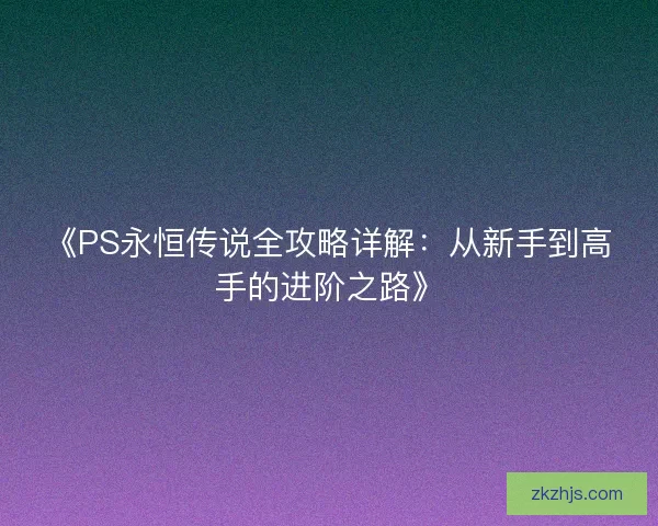 《PS永恒传说全攻略详解：从新手到高手的进阶之路》