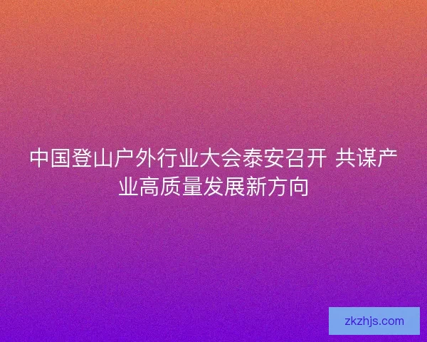 中国登山户外行业大会泰安召开 共谋产业高质量发展新方向
