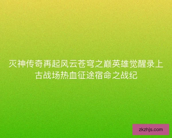 灭神传奇再起风云苍穹之巅英雄觉醒录上古战场热血征途宿命之战纪