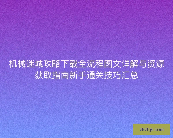 机械迷城攻略下载全流程图文详解与资源获取指南新手通关技巧汇总