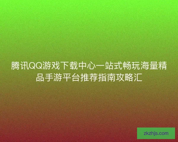 腾讯QQ游戏下载中心一站式畅玩海量精品手游平台推荐指南攻略汇